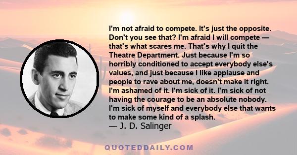 I'm not afraid to compete. It's just the opposite. Don't you see that? I'm afraid I will compete — that's what scares me. That's why I quit the Theatre Department. Just because I'm so horribly conditioned to accept