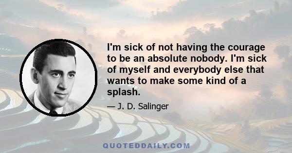 I'm sick of not having the courage to be an absolute nobody. I'm sick of myself and everybody else that wants to make some kind of a splash.