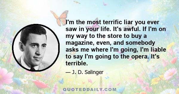 I'm the most terrific liar you ever saw in your life. It's awful. If I'm on my way to the store to buy a magazine, even, and somebody asks me where I'm going, I'm liable to say I'm going to the opera. It's terrible.