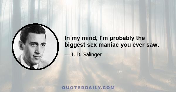 In my mind, I'm probably the biggest sex maniac you ever saw.