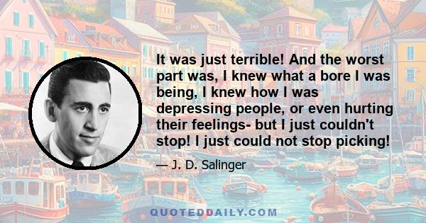 It was just terrible! And the worst part was, I knew what a bore I was being, I knew how I was depressing people, or even hurting their feelings- but I just couldn't stop! I just could not stop picking!