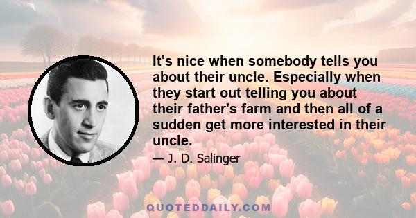 It's nice when somebody tells you about their uncle. Especially when they start out telling you about their father's farm and then all of a sudden get more interested in their uncle.