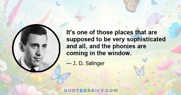 It's one of those places that are supposed to be very sophisticated and all, and the phonies are coming in the window.