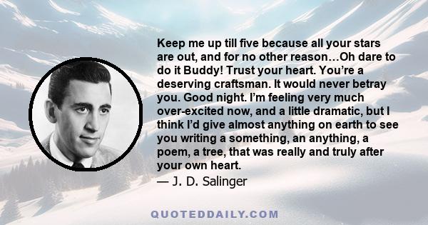 Keep me up till five because all your stars are out, and for no other reason…Oh dare to do it Buddy! Trust your heart. You’re a deserving craftsman. It would never betray you. Good night. I’m feeling very much