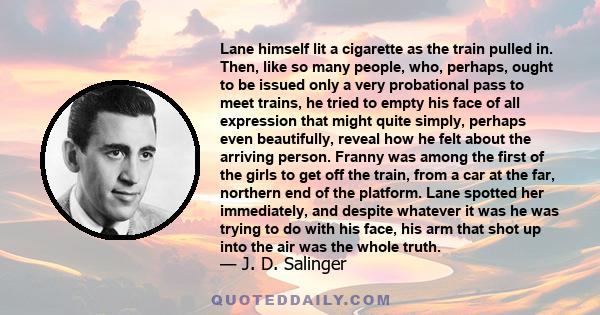 Lane himself lit a cigarette as the train pulled in. Then, like so many people, who, perhaps, ought to be issued only a very probational pass to meet trains, he tried to empty his face of all expression that might quite 