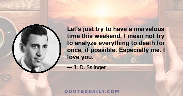 Let's just try to have a marvelous time this weekend. I mean not try to analyze everything to death for once, if possible. Especially me. I love you.