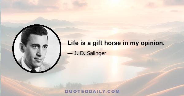 Life is a gift horse in my opinion.