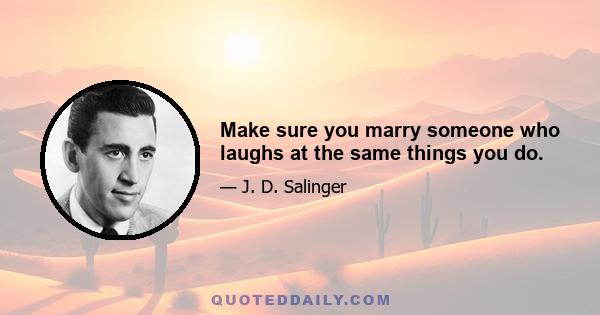 Make sure you marry someone who laughs at the same things you do.