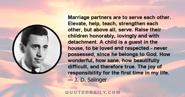 Marriage partners are to serve each other. Elevate, help, teach, strengthen each other, but above all, serve. Raise their children honorably, lovingly and with detachment. A child is a guest in the house, to be loved