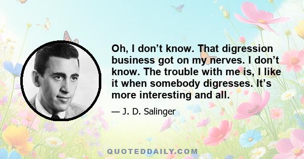 Oh, I don’t know. That digression business got on my nerves. I don’t know. The trouble with me is, I like it when somebody digresses. It’s more interesting and all.