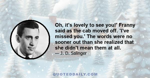 Oh, it's lovely to see you!' Franny said as the cab moved off. 'I've missed you.' The words were no sooner out than she realized that she didn't mean them at all.