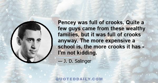 Pencey was full of crooks. Quite a few guys came from these wealthy families, but it was full of crooks anyway. The more expensive a school is, the more crooks it has - I'm not kidding.