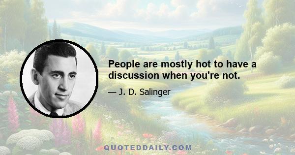 People are mostly hot to have a discussion when you're not.