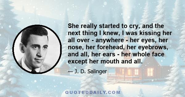 She really started to cry, and the next thing I knew, I was kissing her all over - anywhere - her eyes, her nose, her forehead, her eyebrows, and all, her ears - her whole face except her mouth and all.