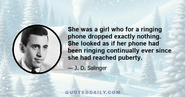 She was a girl who for a ringing phone dropped exactly nothing. She looked as if her phone had been ringing continually ever since she had reached puberty.