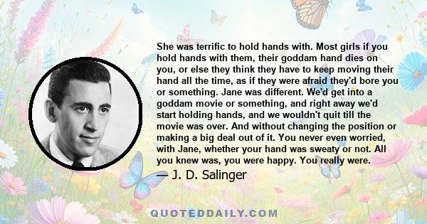 She was terrific to hold hands with. Most girls if you hold hands with them, their goddam hand dies on you, or else they think they have to keep moving their hand all the time, as if they were afraid they'd bore you or