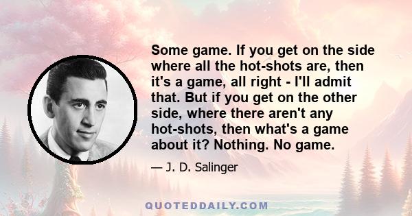 Some game. If you get on the side where all the hot-shots are, then it's a game, all right - I'll admit that. But if you get on the other side, where there aren't any hot-shots, then what's a game about it? Nothing. No