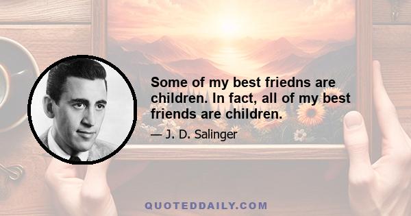 Some of my best friedns are children. In fact, all of my best friends are children.