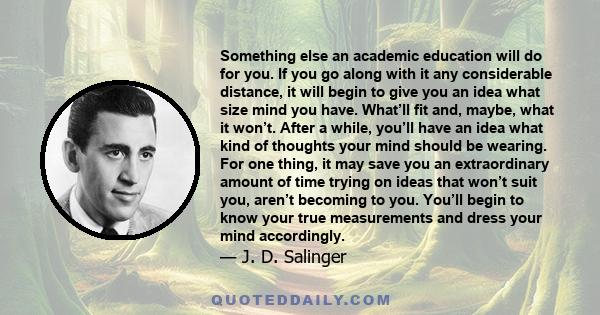 Something else an academic education will do for you. If you go along with it any considerable distance, it will begin to give you an idea what size mind you have. What’ll fit and, maybe, what it won’t. After a while,