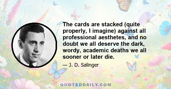 The cards are stacked (quite properly, I imagine) against all professional aesthetes, and no doubt we all deserve the dark, wordy, academic deaths we all sooner or later die.