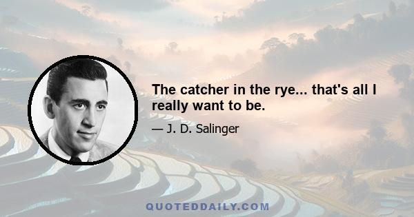 The catcher in the rye... that's all I really want to be.