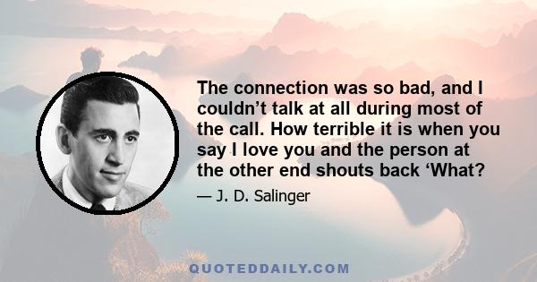 The connection was so bad, and I couldn’t talk at all during most of the call. How terrible it is when you say I love you and the person at the other end shouts back ‘What?