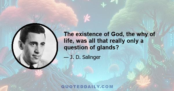 The existence of God, the why of life, was all that really only a question of glands?