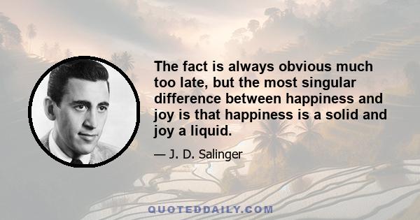 The fact is always obvious much too late, but the most singular difference between happiness and joy is that happiness is a solid and joy a liquid.