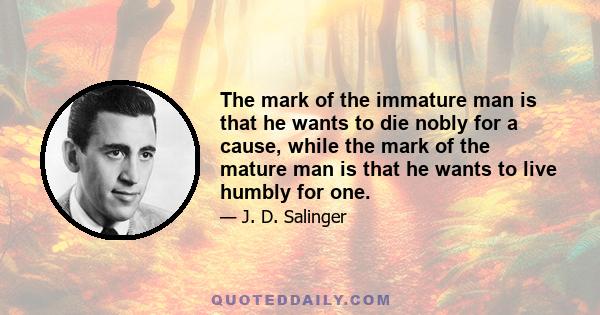 The mark of the immature man is that he wants to die nobly for a cause, while the mark of the mature man is that he wants to live humbly for one.