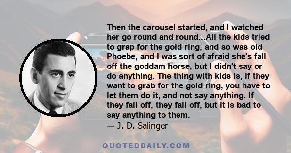 Then the carousel started, and I watched her go round and round...All the kids tried to grap for the gold ring, and so was old Phoebe, and I was sort of afraid she's fall off the goddam horse, but I didn't say or do