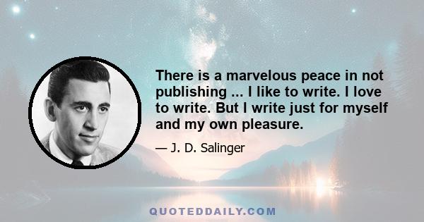 There is a marvelous peace in not publishing ... I like to write. I love to write. But I write just for myself and my own pleasure.