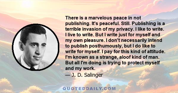 There is a marvelous peace in not publishing. It's peaceful. Still. Publishing is a terrible invasion of my privacy. I like to write. I live to write. But I write just for myself and my own pleasure. I don't necessarily 