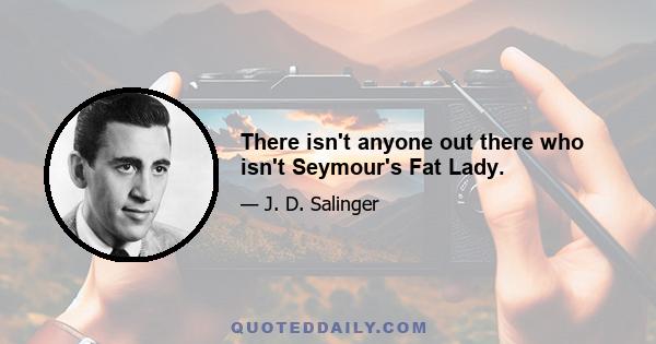 There isn't anyone out there who isn't Seymour's Fat Lady.