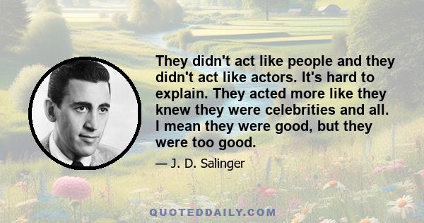 They didn't act like people and they didn't act like actors. It's hard to explain. They acted more like they knew they were celebrities and all. I mean they were good, but they were too good.