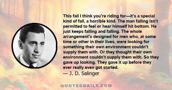 This fall I think you're riding for—it's a special kind of fall, a horrible kind. The man falling isn't permitted to feel or hear himself hit bottom. He just keeps falling and falling. The whole arrangement's designed