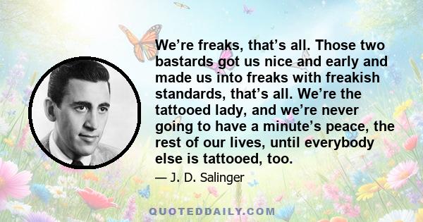 We’re freaks, that’s all. Those two bastards got us nice and early and made us into freaks with freakish standards, that’s all. We’re the tattooed lady, and we’re never going to have a minute’s peace, the rest of our