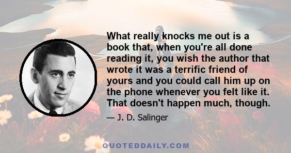 What really knocks me out is a book that, when you're all done reading it, you wish the author that wrote it was a terrific friend of yours and you could call him up on the phone whenever you felt like it. That doesn't