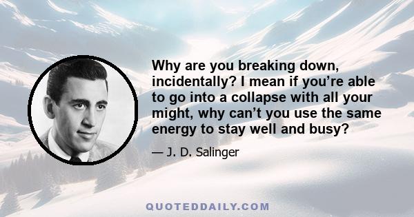 Why are you breaking down, incidentally? I mean if you’re able to go into a collapse with all your might, why can’t you use the same energy to stay well and busy?