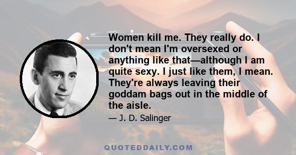 Women kill me. They really do. I don't mean I'm oversexed or anything like that—although I am quite sexy. I just like them, I mean. They're always leaving their goddam bags out in the middle of the aisle.