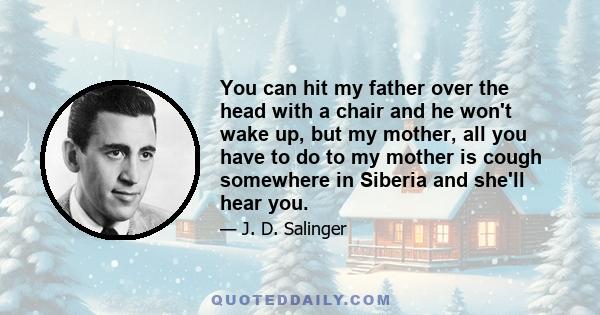 You can hit my father over the head with a chair and he won't wake up, but my mother, all you have to do to my mother is cough somewhere in Siberia and she'll hear you.