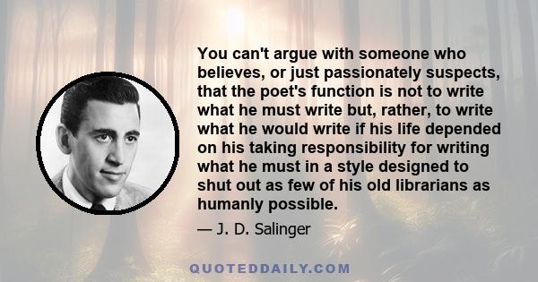 You can't argue with someone who believes, or just passionately suspects, that the poet's function is not to write what he must write but, rather, to write what he would write if his life depended on his taking