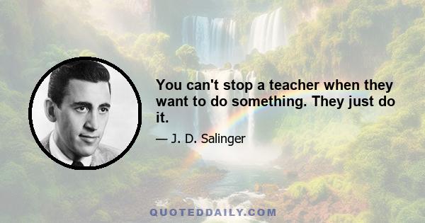 You can't stop a teacher when they want to do something. They just do it.