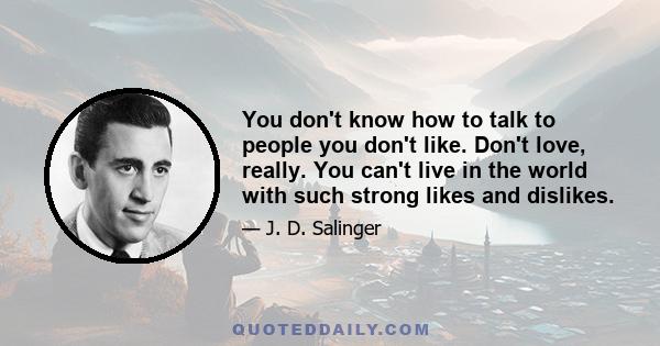 You don't know how to talk to people you don't like. Don't love, really. You can't live in the world with such strong likes and dislikes.