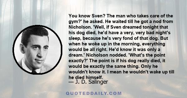 You know Sven? The man who takes care of the gym?' he asked. He waited till he got a nod from Nicholson. 'Well, if Sven dreamed tonight that his dog died, he'd have a very, very bad night's sleep, because he's very fond 