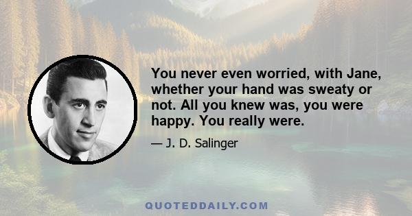 You never even worried, with Jane, whether your hand was sweaty or not. All you knew was, you were happy. You really were.