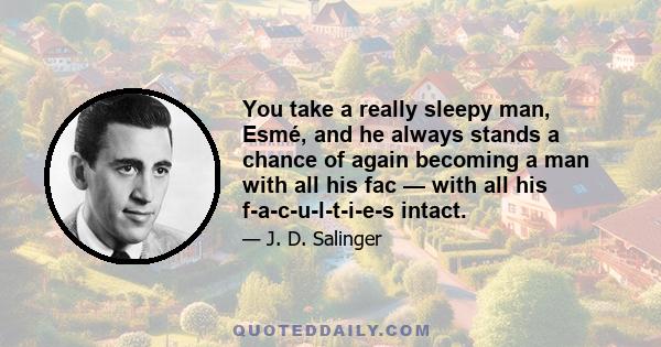 You take a really sleepy man, Esmé, and he always stands a chance of again becoming a man with all his fac — with all his f-a-c-u-l-t-i-e-s intact.