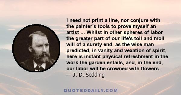 I need not print a line, nor conjure with the painter's tools to prove myself an artist ... Whilst in other spheres of labor the greater part of our life's toil and moil will of a surety end, as the wise man predicted,