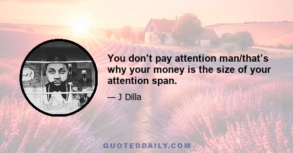 You don’t pay attention man/that’s why your money is the size of your attention span.