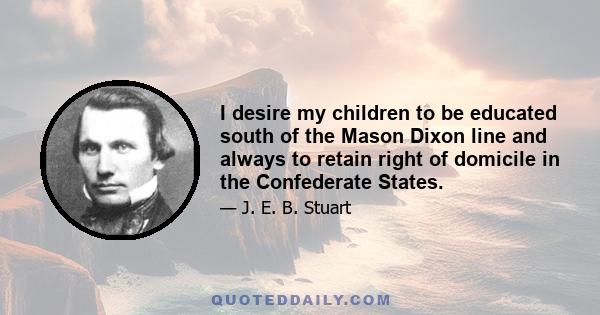 I desire my children to be educated south of the Mason Dixon line and always to retain right of domicile in the Confederate States.