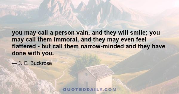 you may call a person vain, and they will smile; you may call them immoral, and they may even feel flattered - but call them narrow-minded and they have done with you.